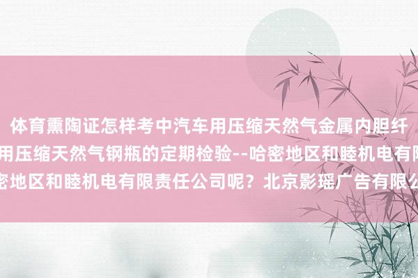 体育熏陶证怎样考中汽车用压缩天然气金属内胆纤维环向缠绕气瓶-汽车用压缩天然气钢瓶的定期检验--哈密地区和睦机电有限责任公司呢？北京影瑶广告有限公司领先